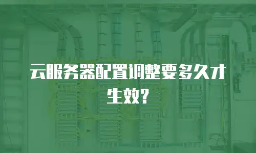 云服务器配置调整要多久才生效？