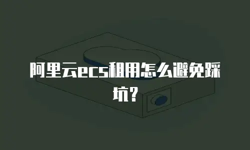 阿里云ecs租用怎么避免踩坑？