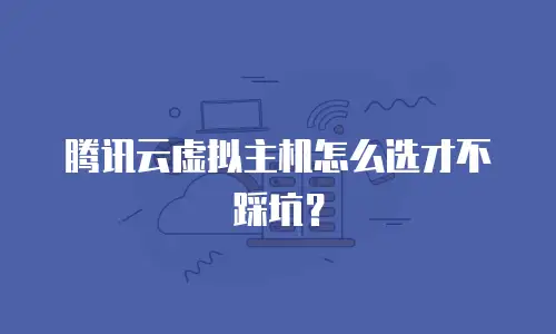 腾讯云虚拟主机怎么选才不踩坑？