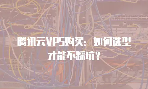 腾讯云VPS购买：如何选型才能不踩坑？