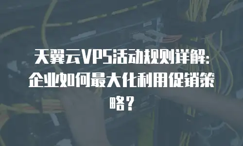天翼云VPS活动规则详解：企业如何最大化利用促销策略？