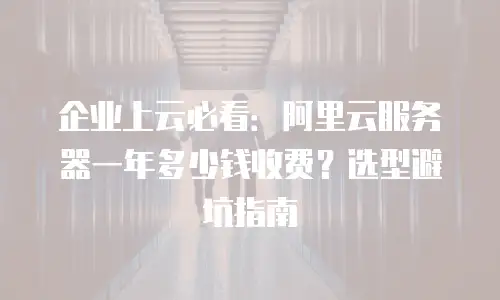 企业上云必看：阿里云服务器一年多少钱收费？选型避坑指南