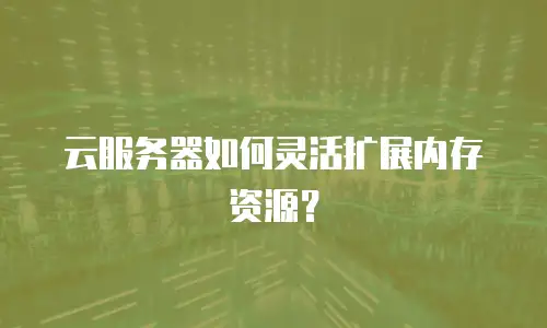 云服务器如何灵活扩展内存资源？