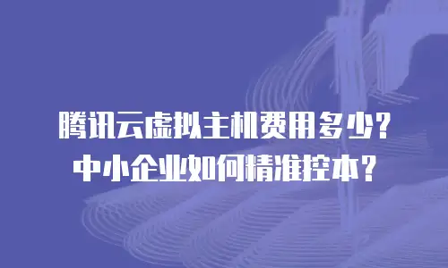 腾讯云虚拟主机费用多少？中小企业如何精准控本？