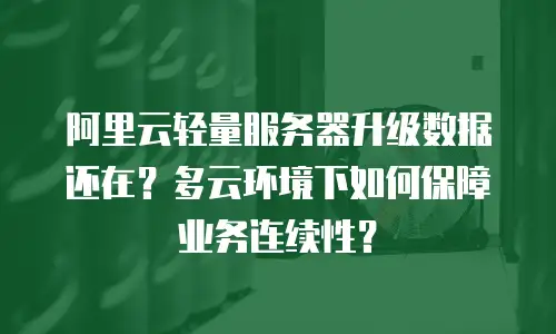 阿里云轻量服务器升级数据还在？多云环境下如何保障业务连续性？
