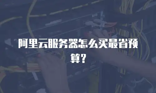 阿里云服务器怎么买最省预算？