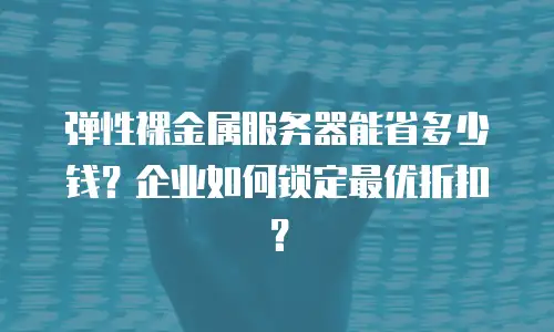 弹性裸金属服务器能省多少钱？企业如何锁定最优折扣？
