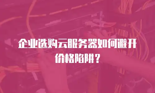 企业选购云服务器如何避开价格陷阱？