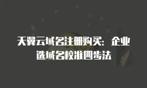 天翼云域名注册购买：企业选域名校准四步法