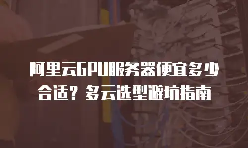 阿里云GPU服务器便宜多少合适？多云选型避坑指南