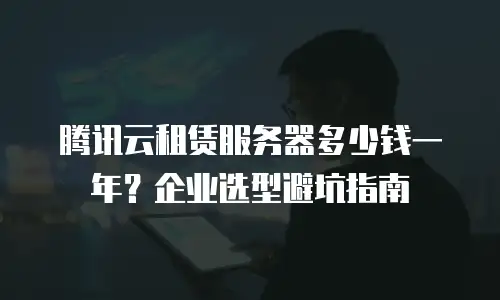 腾讯云租赁服务器多少钱一年？企业选型避坑指南