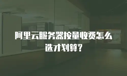 阿里云服务器按量收费怎么选才划算？