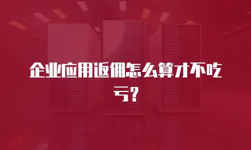 企业应用返佣怎么算才不吃亏？