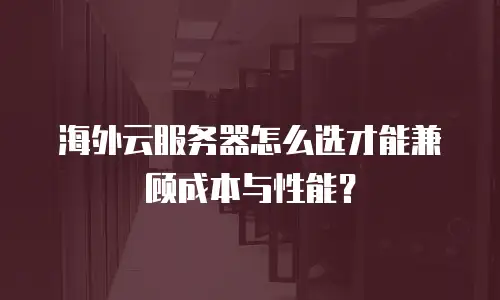 海外云服务器怎么选才能兼顾成本与性能？