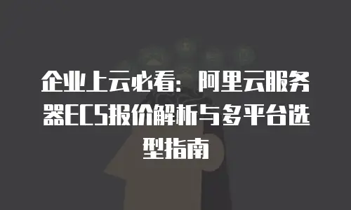 企业上云必看：阿里云服务器ECS报价解析与多平台选型指南