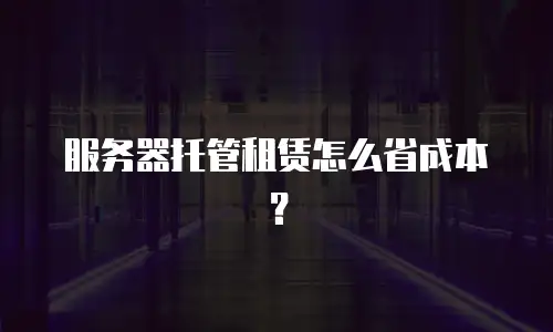 服务器托管租赁怎么省成本？