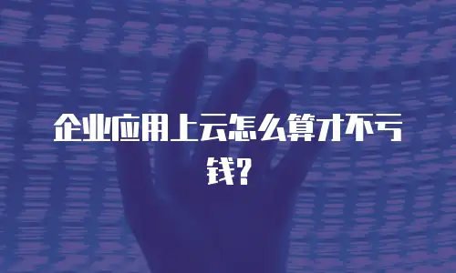 企业应用上云怎么算才不亏钱？
