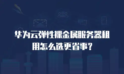 华为云弹性裸金属服务器租用怎么选更省事？