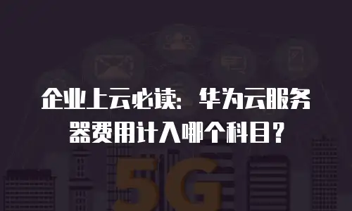 企业上云必读：华为云服务器费用计入哪个科目？