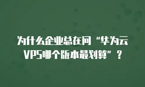 为什么企业总在问“华为云VPS哪个版本最划算”？