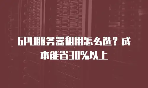 GPU服务器租用怎么选？成本能省30%以上