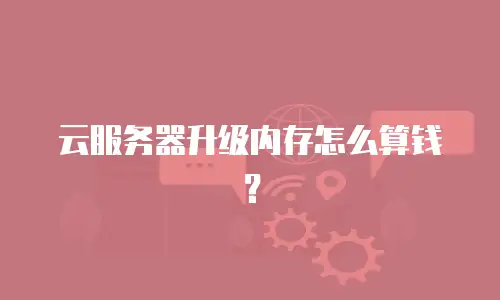 云服务器升级内存怎么算钱？