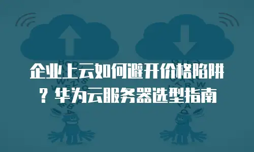企业上云如何避开价格陷阱？华为云服务器选型指南