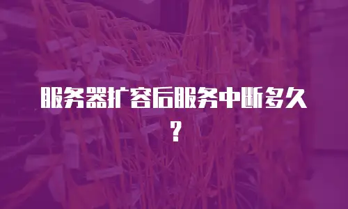 服务器扩容后服务中断多久？