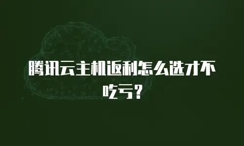 腾讯云主机返利怎么选才不吃亏？