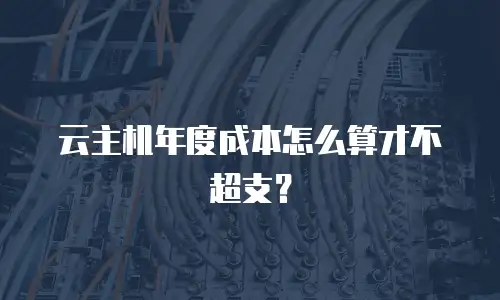 云主机年度成本怎么算才不超支？