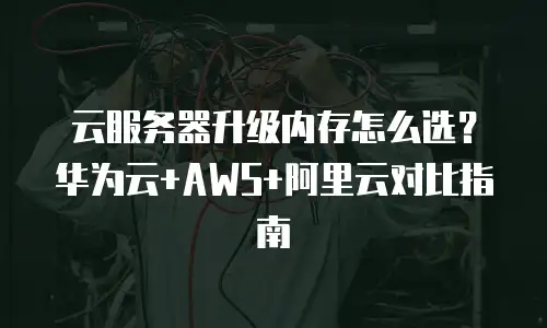 云服务器升级内存怎么选？华为云+AWS+阿里云对比指南