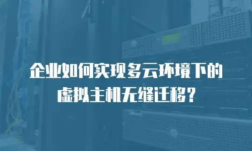 企业如何实现多云环境下的虚拟主机无缝迁移？