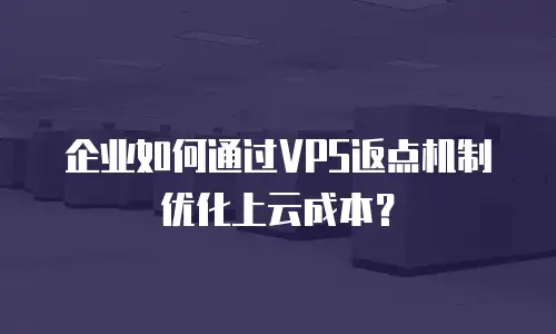 企业如何通过VPS返点机制优化上云成本？