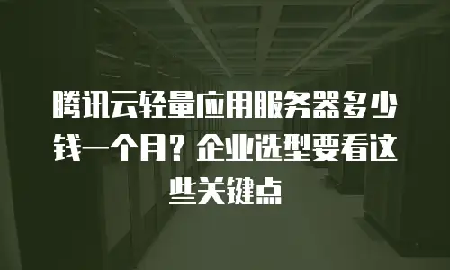 腾讯云轻量应用服务器多少钱一个月？企业选型要看这些关键点