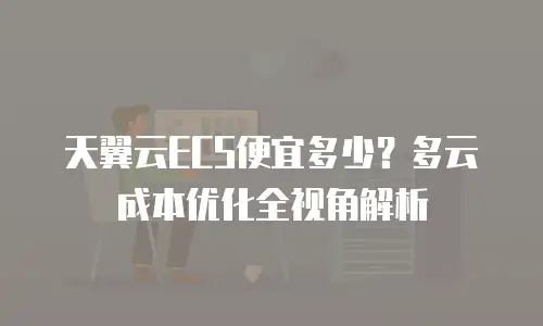 天翼云ECS便宜多少？多云成本优化全视角解析