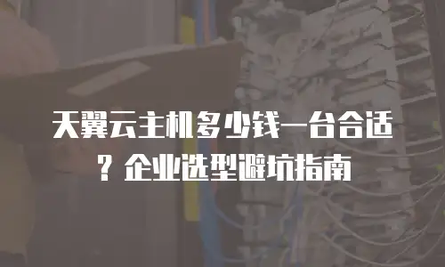 天翼云主机多少钱一台合适？企业选型避坑指南