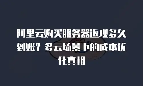 阿里云购买服务器返现多久到账？多云场景下的成本优化真相