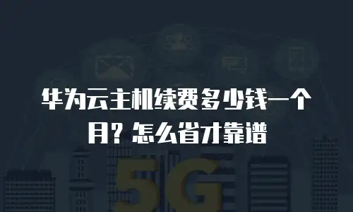 华为云主机续费多少钱一个月？怎么省才靠谱