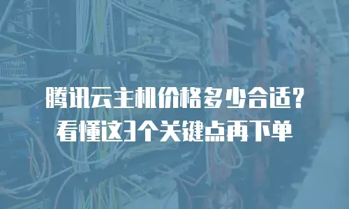腾讯云主机价格多少合适？看懂这3个关键点再下单
