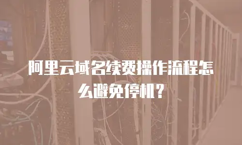 阿里云域名续费操作流程怎么避免停机？