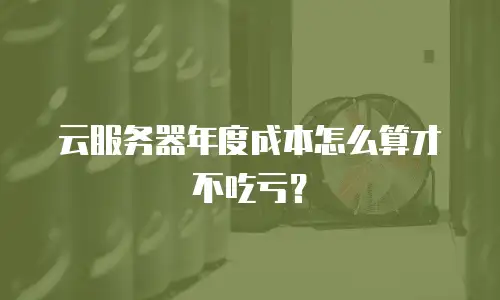 云服务器年度成本怎么算才不吃亏？