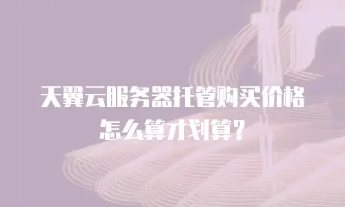 天翼云服务器托管购买价格怎么算才划算？