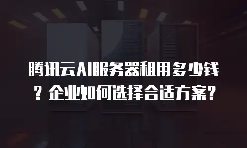 腾讯云AI服务器租用多少钱？企业如何选择合适方案？