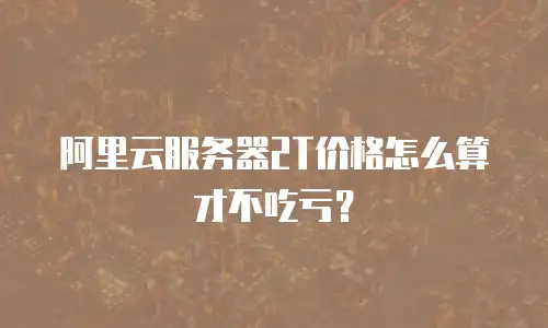 阿里云服务器2T价格怎么算才不吃亏？