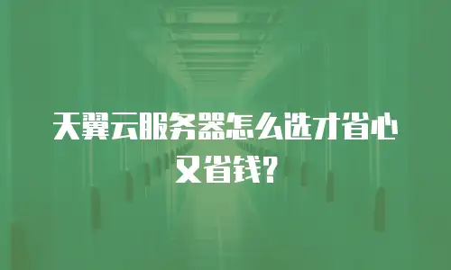 天翼云服务器怎么选才省心又省钱？