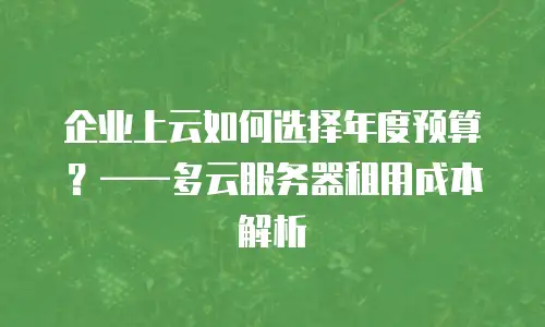 企业上云如何选择年度预算？——多云服务器租用成本解析