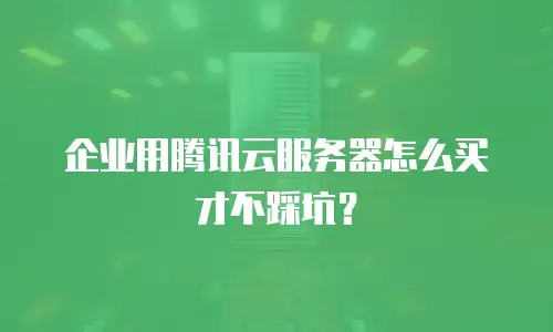 企业用腾讯云服务器怎么买才不踩坑？