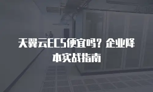 天翼云ECS便宜吗？企业降本实战指南