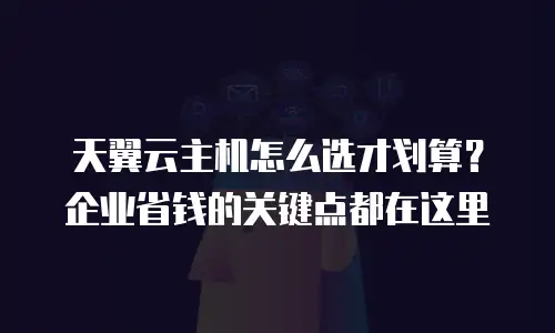 天翼云主机怎么选才划算？企业省钱的关键点都在这里