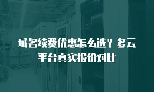 域名续费优惠怎么选？多云平台真实报价对比